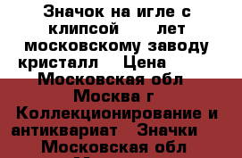 Значок на игле с клипсой “110 лет московскому заводу кристалл“ › Цена ­ 250 - Московская обл., Москва г. Коллекционирование и антиквариат » Значки   . Московская обл.,Москва г.
